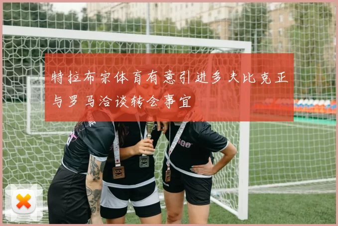 特拉布宗体育有意引进多夫比克正与罗马洽谈转会事宜