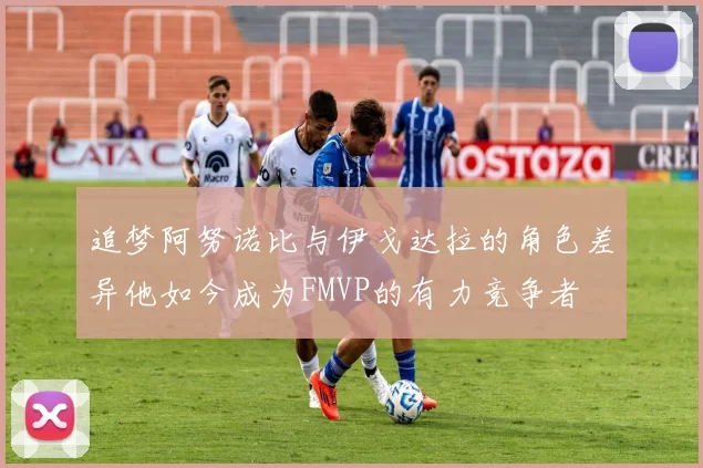 追梦阿努诺比与伊戈达拉的角色差异他如今成为FMVP的有力竞争者