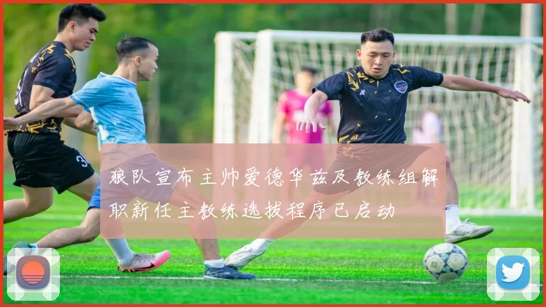 狼队宣布主帅爱德华兹及教练组解职新任主教练选拔程序已启动