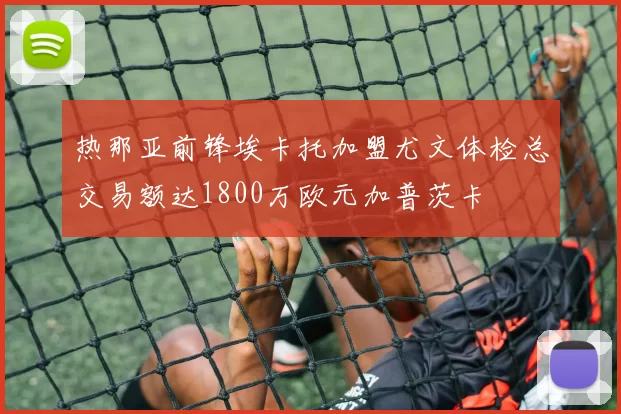 热那亚前锋埃卡托加盟尤文体检总交易额达1800万欧元加普茨卡