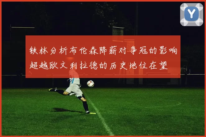 铁林分析布伦森降薪对争冠的影响超越欧文利拉德的历史地位在望