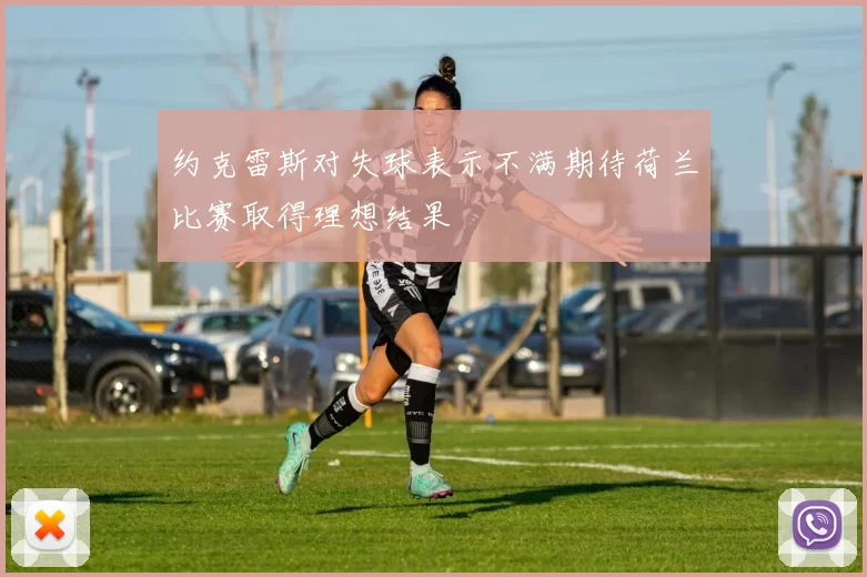约克雷斯对失球表示不满期待荷兰比赛取得理想结果