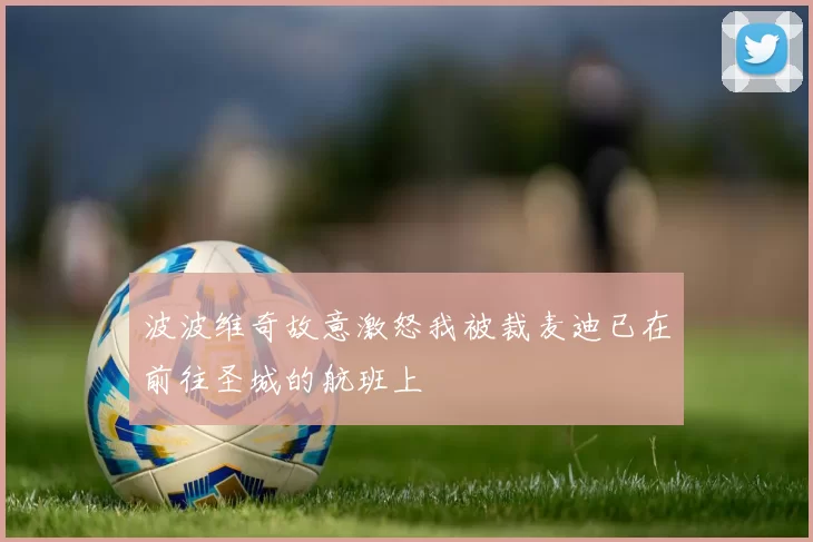 波波维奇故意激怒我被裁麦迪已在前往圣城的航班上